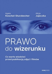 Prawo do wizerunku. Co warto wiedzieć przed publikacją zdjęć i filmów - Agata Koschel-Sturzbecher