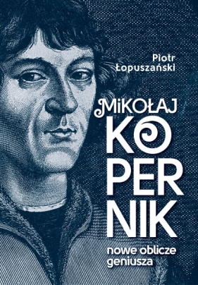 Mikołaj Kopernik. Nowe oblicze geniusza - Łopuszański Piotr