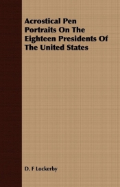 Acrostical Pen Portraits On The Eighteen Presidents Of The United States