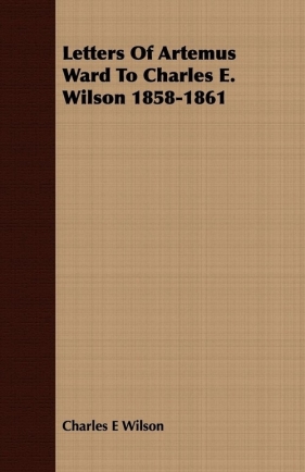 Letters Of Artemus Ward To Charles E. Wilson 1858-1861 - Wilson Charles E