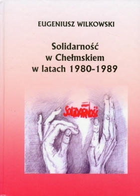 Solidarność w Chełmskiem w latach 1980-1989 - Wilkowski Eugeniusz