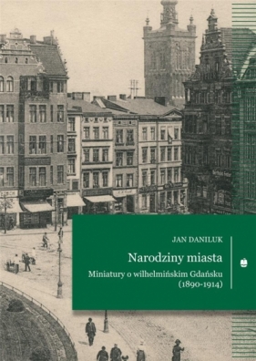 Narodziny miasta. Miniatury o wilhelmińskim... - Jan Daniluk