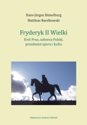 Fryderyk II Wielki: król Prus, zaborca Polski, przedmiot sporu i kultu - Bömelburg Hans-Jürgen, Barelkowski Matthias