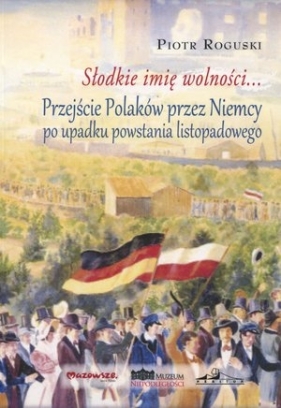 Słodkie imię wolności Przejście Polaków przez Niemcy po upadku powstania listopadowego - Roguski Piotr