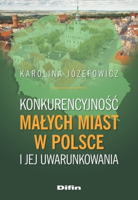 Konkurencyjność małych miast w Polsce i jej uwarunkowania - Karolina Józefowicz