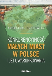 Konkurencyjność małych miast w Polsce i jej uwarunkowania - Józefowicz Karolina