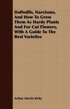 Daffodils, Narcissus, And How To Grow Them As Hardy Plants And For Cut Flowers, With A Guide To The Best Varieties - Kirby Arthur Martin