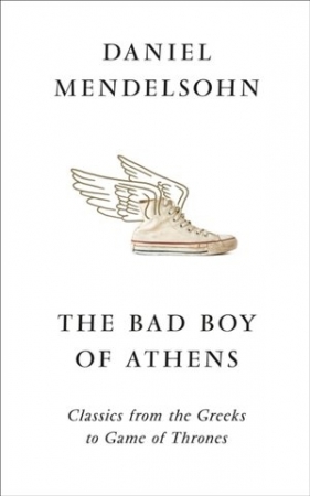 The Bad Boy of Athens: Classics from the Greeks to Game of Thrones - Daniel Mendelsohn