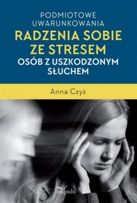 Podmiotowe uwarunkowania radzenia sobie ze stresem osób z uszkodzonym słuchem - Anna Czyż