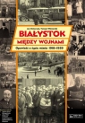 Białystok między wojnami Opowieść o życiu miasta 1918-1939 Oniszczuk Jan