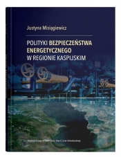 Polityki bezpieczeństwa energetycznego w regionie kaspijskim - Misiągiewicz Justyna