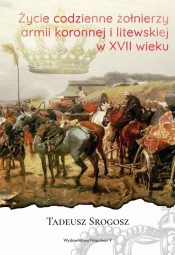 Życie codzienne żołnierzy armii koronnej i litewskiej w XVII wieku - Srogosz Tadeusz