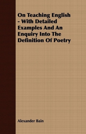 On Teaching English - With Detailed Examples And An Enquiry Into The Definition Of Poetry - Bain Alexander