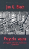 Przyszła wojna pod względem technicznym ekonomicznym i politycznym Bloch Jan