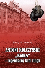 Antoni Kolczyński „Kolka” - legendarny król ringu - Kulesza Jerzy