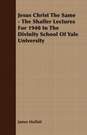 Jesus Christ The Same - The Shaffer Lectures For 1940 In The Divinity School Of Yale University - Moffatt James