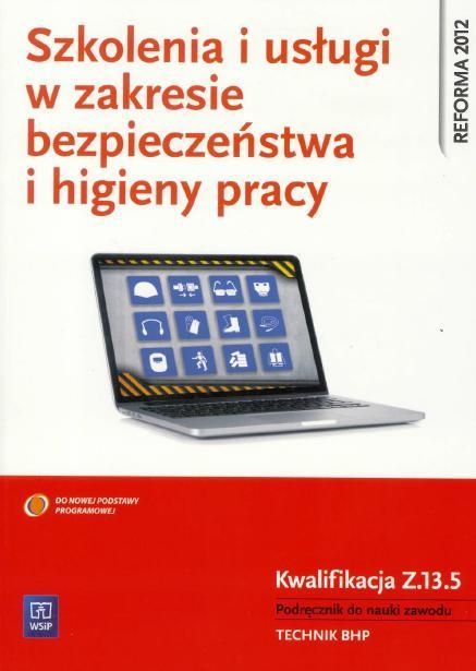 Szkolenia i usługi w zakresie bezpieczeństwa i higieny pracy. Kwalifikacja Z.13.5. Organizowanie i prowadzenie szkoleń oraz świadczenie usług z zakresu bezpieczeństwa i higieny pracy. Podręcznik do nauki zawodu technik BHP. Szkoły ponadgimnazjalne