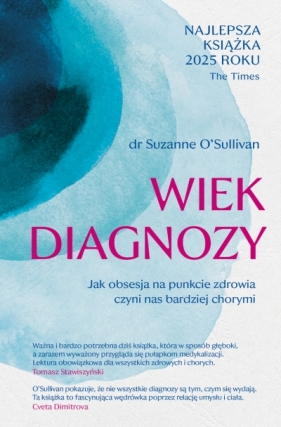 Wiek diagnozy. Jak obsesja na punkcie zdrowia czyni nas bardziej chorymi - Suzanne O'Sullivan