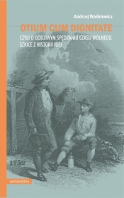 Otium cum dignitate, czyli o godziwym spędzaniu czasu wolnego. Szkice z historii idei - Andrzej Waśkiewicz