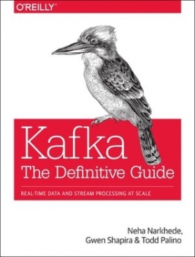 Kafka - The Definitive Guide: Real-Time Data and Stream Processing at Scale - Neha Narkhede, Gwen Shapira, Todd Palino