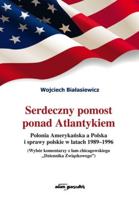 Serdeczny pomost ponad Atlantykiem Polonia Amerykańska w Polska i sprawy polskie w latach 1989-1996 - Wojciech Białasiewicz