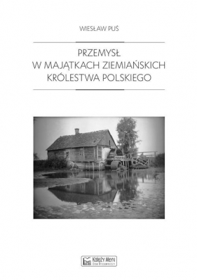 Przemysł w majątkach ziemiańskich Królestwa Polskiego - Puś Wiesław