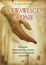 Krwawiące dłonie Historie prawdziwych cudów, niezwykłych zjawisk i objawień - Elizabeth Ficocelli