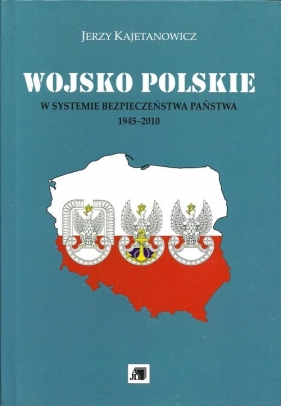 Wojsko Polskie w systemie bezpieczeństwa państwa 1945-2010 - Kajetanowicz Jerzy