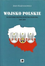 Wojsko Polskie w systemie bezpieczeństwa państwa 1945-2010 - Kajetanowicz Jerzy