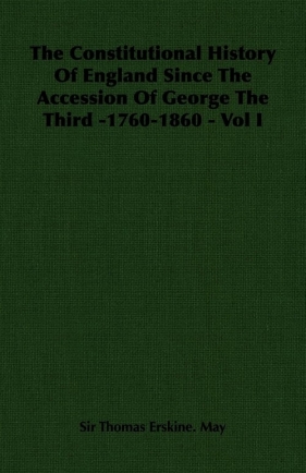 The Constitutional History of England Since the Accession of George the Third -1760-1860 - Vol I - May Thomas Erskine