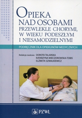 Opieka nad osobami przewlekle chorymi w wieku podeszłym i niesamodzielnymi. Podręcznik dla opiekunów medycznych - Katarzyna Wieczorowska-Tobis, Elżbieta Szwałkiewicz, Dorota Talarska