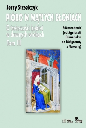 Pióro w wątłych dłoniach Tom 3 Różnorodność od Agnieszki Blannbekin do Małgorzaty z Nawarry - Strzelczyk Jerzy