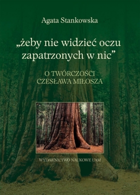 Żeby nie widzieć oczu zapatrzonych w nic O twórczości Czesława Miłosza - Stankowska Agata