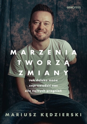 Marzenia tworzą zmiany. Jak daleko może zaprowadzić nas siła naszych pragnień - Mariusz Kędzierski