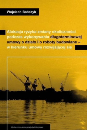 Alokacja ryzyka zmiany okoliczności podczas wykonywania długoterminowej umowy o dzieło i o roboty budowlane - w kierunku umowy rozwijającej się - Wojciech Bańczyk