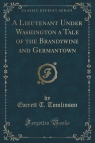 A Lieutenant Under Washington a Tale of the Brandywine and Germantown (Classic Reprint)