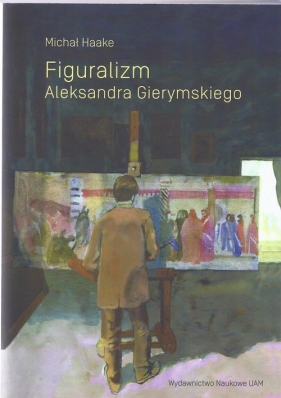 Figuralizm Aleksandra Gierymskiego - Haake Michał<br />