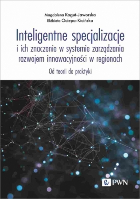 Inteligentne specjalizacje i ich znaczenie w systemie zarządzania rozwojem innowacyjności w regionac - Elżbieta Ociepa-Kicińska