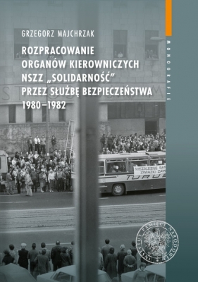 Rozpracowanie organów kierowniczych NSZZ "Solidarność" przez Służbę Bezpieczeństwa 1980-1982 - Majchrzak Grzegorz