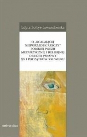 O ?ocalającej nieporządek rzeczy? polskiej poezji metafizycznej i religijnej drugiej połowy XX i początków XXI wieku
