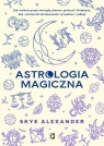 Astrologia magiczna. Jak wykorzystać energię planet, gwiazd i Księżyca, aby Skye Alexander