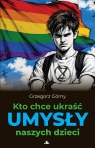 Kto chce ukraść umysły naszych dzieci Grzegorz Górny