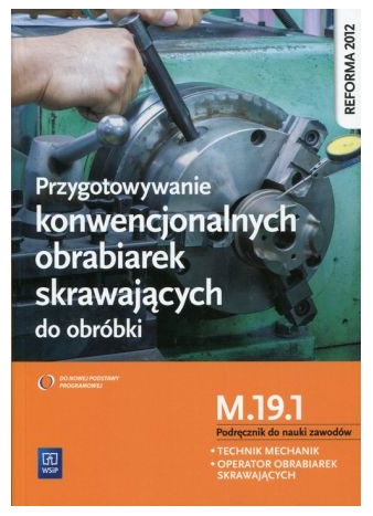 Przygotowywanie konwencjonalnych obrabiarek skrawających do obróbki. Kwalifikacja M.19.1. Szkoły ponadgimnazjalne. Podręcznik do nauki zawodów technik mechanik i operator obrabiarek skrawających