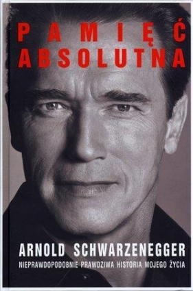 Pamięć absolutna Nieprawdopodobnie prawdziwa historia mojego życia - Arnold Schwarzenegger