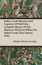 Indian Creek Massacre And Captivity Of Hall Girls - Complete History Of The Massacre Of Sixteen Whites On Indian Creek, Near Ottawa, 1832.