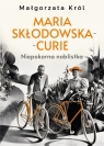 Maria Skłodowska-Curie. Niepokorna noblistka Małgorzata Król