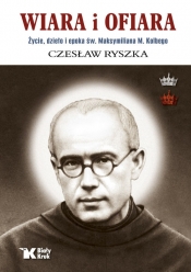Wiara i ofiara. Życie, dzieło i epoka św. Maksymiliana M. Kolbego - Ryszka Czesław