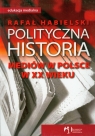 Polityczna historia mediów w Polsce w XX wieku Habielski Rafał