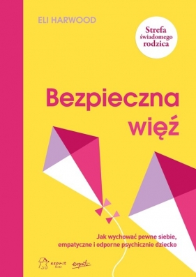 Bezpieczna więź Jak wychować pewne siebie empatyczne i odporne psychicznie dziecko - Harwood Eli