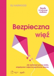 Bezpieczna więź Jak wychować pewne siebie empatyczne i odporne psychicznie dziecko - Harwood Eli